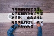 电商插件网站之选择，如何权衡购物体验与商品质量？，电商插件与商品质量的权衡，如何做出明智的选择，电商插件综合考虑购物体验和商品质量，如何明智选择购物插件？