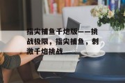 指尖捕鱼千炮版——挑战极限，指尖捕鱼，刺激千炮挑战