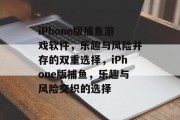 iPhone版捕鱼游戏软件，乐趣与风险并存的双重选择，iPhone版捕鱼，乐趣与风险交织的选择