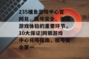 235捕鱼游戏中心官网兑，账号安全、保障游戏体验的重要环节，10大保证|网银游戏中心兑号指南，账号安全第一