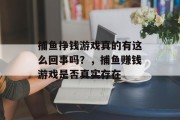 捕鱼挣钱游戏真的有这么回事吗？，捕鱼赚钱游戏是否真实存在