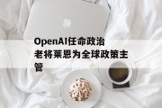 OpenAI任命政治老将莱恩为全球政策主管