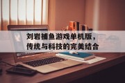 刘岩捕鱼游戏单机版，传统与科技的完美结合