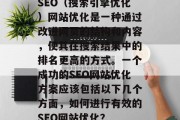 SEO（搜索引擎优化）网站优化是一种通过改进网页的结构和内容，使其在搜索结果中的排名更高的方式。一个成功的SEO网站优化方案应该包括以下几个方面，如何进行有效的SEO网站优化？，优化您的网站并提高其在搜索引擎中的排名。