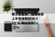 7月30日上市公司重要公告集锦：福耀玻璃上半年净利润34.99亿元 同比增长23.35%