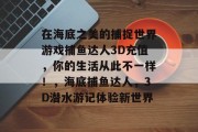 在海底之美的捕捉世界游戏捕鱼达人3D充值，你的生活从此不一样！，海底捕鱼达人，3D潜水游记体验新世界