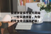 极速拼音插件官方网站，一枪头速拼音，为你的中文学习保驾护航！