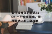 如何提升你的网站SEO？一份全面指南，提升网站SEO，全攻略，提升网站SEO，一档全方位指南