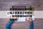 如何在GMOD插件网站上创建自己的模组？，如何搭建GMOD插件网站？，如何开设自己的游戏Mod网站？