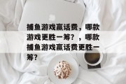 捕鱼游戏赢话费，哪款游戏更胜一筹？，哪款捕鱼游戏赢话费更胜一筹？