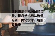 如何提高手机网站的流量，提升手机网站流量方法，优化设计、增加转化率，优化设计与提高网站流量，方法与策略