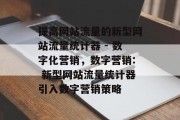 提高网站流量的新型网站流量统计器 - 数字化营销，数字营销: 新型网站流量统计器引入数字营销策略，数字化营销新工具，新型网站流量统计器带您走进数字营销的新时代！