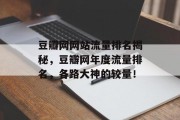 豆瓣网网站流量排名揭秘，豆瓣网年度流量排名，各路大神的较量！，年度流量排行榜，豆瓣年终战到底谁胜谁负？