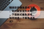 赚钱软件捕鱼游戏下载，你的新生活方式吗？，下载新式捕鱼游戏，如何创造一个新生活方式?