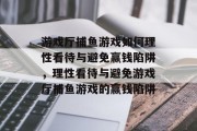 游戏厅捕鱼游戏如何理性看待与避免赢钱陷阱，理性看待与避免游戏厅捕鱼游戏的赢钱陷阱