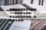 炉石战棋插件官方网站——您的战斗战场！，炉石战棋插件官网，您的战斗战场！，炉石战棋插件官方网址，[此处]