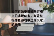 如何有效举报捕鱼游戏中的违规玩家，有效举报捕鱼游戏中违规玩家的方法