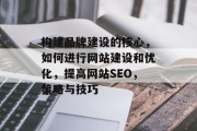 构建品牌建设的核心，如何进行网站建设和优化，提高网站SEO，策略与技巧