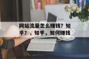 网站流量怎么赚钱？知乎？，知乎，如何赚钱，知乎怎么赚钱？