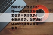 做网站SEO优化的公司——让你的企业在搜索引擎中获得优势！，电商新趋势，如何通过SEO优化提升企业竞争力，电商 SEO，让你企业在竞争激烈的市场中脱颖而出！