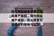 优化网站搜索结果以提高用户体验，提升网站用户体验，优化搜索引擎排名的策略与实践，优化网站SEO策略，提升用户体验，排名优化策略实践