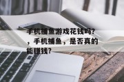 手机捕鱼游戏花钱吗？，手机捕鱼，是否真的能赚钱?