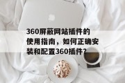 360屏蔽网站插件的使用指南，如何正确安装和配置360插件？，如何正确安装360插件并进行设置？