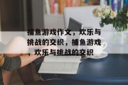 捕鱼游戏作文，欢乐与挑战的交织，捕鱼游戏，欢乐与挑战的交织