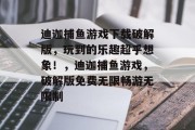 迪迦捕鱼游戏下载破解版，玩到的乐趣超乎想象！，迪迦捕鱼游戏，破解版免费无限畅游无限制