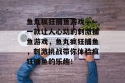 鱼丸疯狂捕鱼游戏——一款让人心动的刺激捕鱼游戏，鱼丸疯狂捕鱼，刺激挑战带你体验疯狂捕鱼的乐趣！