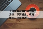 下河捕鱼游戏的规则与方法，下河捕鱼，攻略指南与注意事项