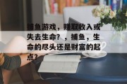 捕鱼游戏，赚取收入或失去生命？，捕鱼，生命的尽头还是财富的起点？