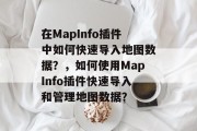 在MapInfo插件中如何快速导入地图数据？，如何使用MapInfo插件快速导入和管理地图数据？