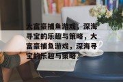 大富豪捕鱼游戏，深海寻宝的乐趣与策略，大富豪捕鱼游戏，深海寻宝的乐趣与策略