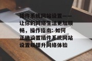 插件系统网站设置——让你的网络生活更加顺畅，操作指南: 如何正确设置插件系统网站设置以提升网络体验，如何正确设置插件系统网站设置，提升网络体验