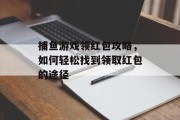 捕鱼游戏领红包攻略，如何轻松找到领取红包的途径