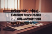 网络游戏插件包网站，你值得拥有这些神器吗？，网络游戏插件包网站哪个值得拥有？