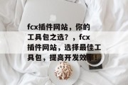 fcx插件网站，你的工具包之选？，fcx插件网站，选择最佳工具包，提高开发效率！