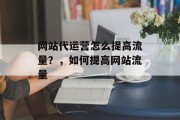 网站代运营怎么提高流量？，如何提高网站流量，网站流量策略，如何提升流量？