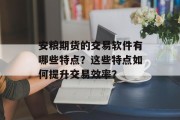 安粮期货的交易软件有哪些特点？这些特点如何提升交易效率？