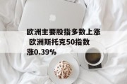 欧洲主要股指多数上涨 欧洲斯托克50指数涨0.39%