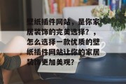 壁纸插件网站，是你家居装饰的完美选择？，怎么选择一款优质的壁纸插件网站让你的家居装饰更加美观？，如何选择优质壁纸插件网站？