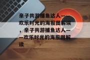 亲子共游捕鱼达人——欢乐时光的海报图解读，亲子共游捕鱼达人——欢乐时光的海报图解读