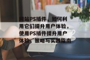 网站PS插件，如何利用它们提升用户体验，使用PS插件提升用户体验，策略与实践指南，提高PS插件用户体验的策略与实践指南