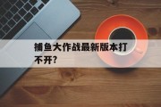 捕鱼大作战最新版本打不开?