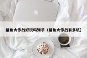 捕鱼大作战好玩吗知乎（捕鱼大作战有多坑）