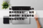 如何使用京东网站插件提升购物体验？，如何便捷购物？京东插件能帮你轻松完成！