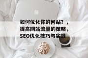 如何优化你的网站？，提高网站流量的策略，SEO优化技巧与实践，优化网站流量与SEO，策略与实践