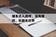 捕鱼达人游戏，深海捕捞，乐趣无边界