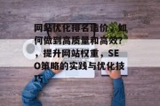 网站优化排名造价，如何做到高质量和高效？，提升网站权重，SEO策略的实践与优化技巧